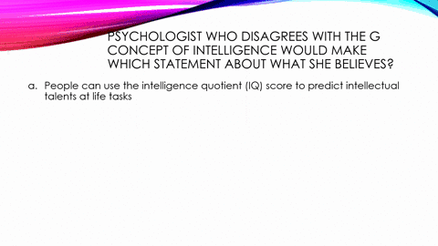 psychologist-who-disagrees-with-the-g-concept-of-intelligence-would-make-which-statement-about-what-she-believes-a-people-can-use-the-intelligence-quotient-iq-score-to-predict-intellectual-t-49466