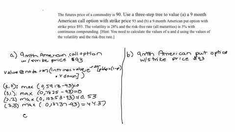 the-futures-price-of-a-commodity-is-90-use-a-three-step-tree-to-value-a-a-9-month-american-call-option-with-strike-price-93-and-b-a-9-month-american-put-option-with-strike-price-93-the-volat-03176
