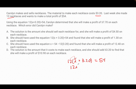 carolyn-makes-and-sells-necklaces-the-material-to-make-each-necklace-costs-320-last-week-she-made-12-necklaces-and-wants-to-make-a-total-profit-of-54-using-the-equation-12x32054-carolyn-dete-88395