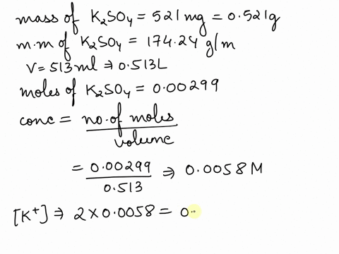 a-solution-was-prepared-by-dissolving-521-mg-of-potassium-sulfate-k2so4-mw-17424-glmol-in-513-ml-of-water-use-this-information-to-calculate-each-quantity-moles-of-kzso4-000299-mol-millimoles-23477