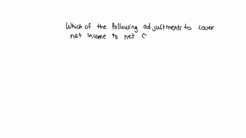 which-of-the-following-adjustments-to-convert-net-income-to-net-cash-provided-by-operating-activities-is-incorrect-add-to-net-income-deduct-from-net-income-a-accounts-receivable-decrease-inc-89084