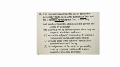 26-the-rationale-underlying-the-use-of-projective-personality-tests-such-as-the-rorschach-test-and-the-thematic-apperception-test-is-that-they-a-can-be-efficiently-administered-in-groups-and-scored-by