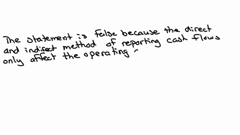 the-manner-of-reporting-cash-flows-from-investing-and-financing-activities-will-be-different-under-the-direct-method-as-compared-to-the-indirect-method-true-or-false
