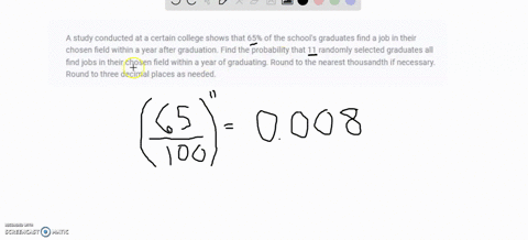 a-study-conducted-at-a-certain-college-shows-that-65-of-the-schools-graduates-find-a-job-in-their-chosen-field-within-a-year-after-graduation-find-the-probability-that-11-randomly-selected-g-74746