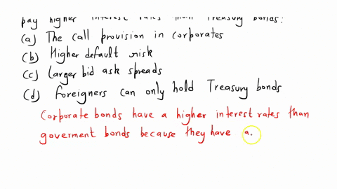 why-do-corporate-bonds-of-the-same-maturity-generally-pay-higher-interest-rates-than-treasury-bonds-a-the-call-provision-in-corporates-b-higher-default-risk-c-larger-bid-ask-spreads-d-foreig-87957