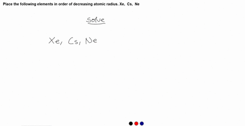 place-the-following-elements-in-order-of-decreasing-atomic-radius-xe-cs-ne-ne-xe-ne-cs-cs-xe-cs-cs-xe-ne-cs-ne-xe-ne-xe-8-23933