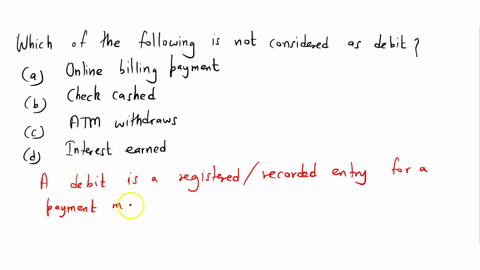 which-is-not-following-is-not-considered-a-debit-a-online-billing-payment-b-check-cashed-c-atm-withdraws-d-interest-earned-64128