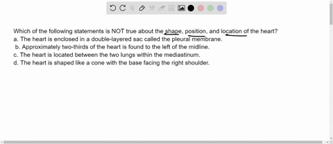 which-of-the-following-statements-is-not-true-about-the-shape-position-and-location-of-the-hearta-the-heart-is-enclosed-in-a-double-layered-sac-called-the-pleural-membrane-b-approximately-tw-06294