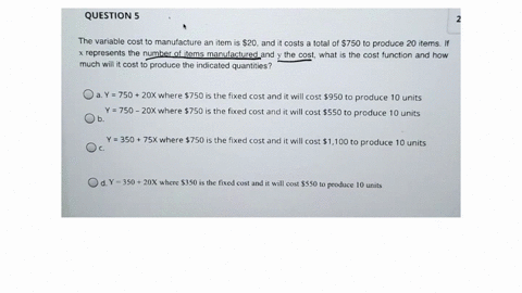 question-5-the-variable-cost-to-manufacture-an-item-is-20-and-it-costs-a-total-of-750-to-produce-20-items_-x-represents-the-number-of-items-manufactured-and-y-the-cost-what-is-the-cost-funct-82752