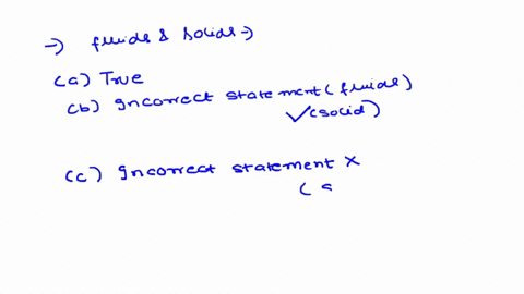 which-statement-about-fluids-and-solids-is-not-correct-a-a-fluid-cannot-sustain-a-force-that-is-tangential-to-its-surface-b-the-molecules-of-a-substance-are-closely-packed-both-when-it-is-a-95454