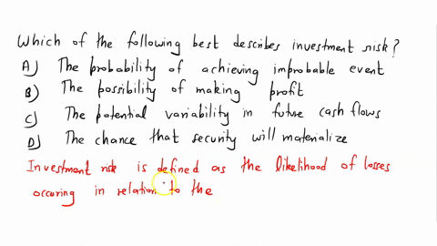 which-of-the-following-best-describes-investment-risk-a-the-probability-of-achieving-an-improbable-event-b-the-possibility-of-making-a-profit-c-the-potential-variability-in-future-cash-flows-86986