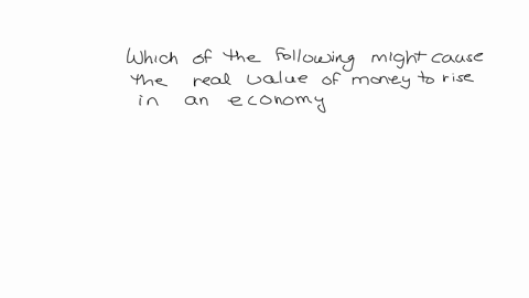 which-of-the-following-might-cause-the-real-value-of-money-to-rise-in-an-economy-a-the-price-of-houses-and-apartment-rentals-falls-by-30-b-the-government-prints-1-million-in-new-bills-to-finance-its-s