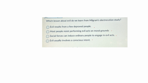 which-lesson-about-evil-do-we-learn-from-milgrams-electrocution-study-evil-results-from-a-few-depraved-people-most-people-resist-performing-evil-acts-on-moral-grounds-social-forces-can-induce-ordinary