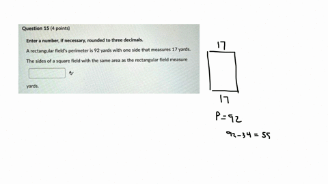 question-15-4-points-enter-number-if-necessary-rounded-to-three-decimals-a-rectangular-fields-perimeter-is-92-yards-with-one-side-that-measures-17-yards-the-sides-of-square-field-with-the-sa-27355
