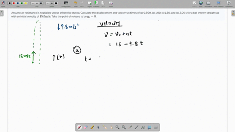assume-air-resistance-is-negligible-unless-otherwise-stated-calculate-the-displacement-and-velocity-at-times-of-a-0500-b-100-c-150-and-d-200-s-for-a-ball-thrown-straight-up-with-an-initial-velocity-of