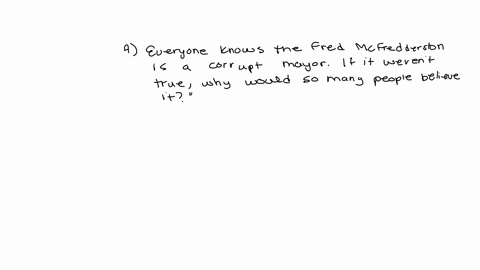 a-everyone-knows-that-fred-mcfredderston-is-a-corrupt-mayor-if-it-werent-true-why-would-so-many-people-believe-it-post-hoc-false-appeal-to-emotion-false-appeal-to-popularity-b-the-fallacy-of-29443