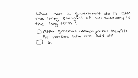 what-can-a-government-do-to-raise-the-living-standard-of-an-economy-in-the-long-term-check-all-that-apply-offer-generous-unemployment-benefits-for-workers-who-are-laid-off-increase-the-perio-45797