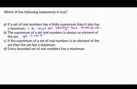 which-of-the-following-statements-is-true-a-if-a-set-of-real-numbers-has-a-finite-supremum-then-it-also-has-a-maximum-b-the-supremum-of-a-set-real-numbers-is-always-an-element-of-the-set-c-i-34824
