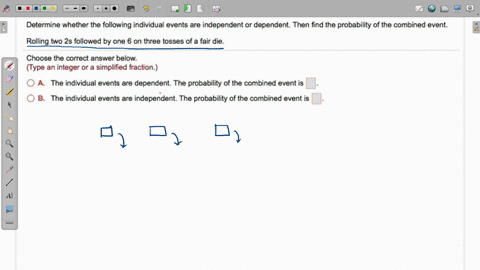 determine-whether-the-following-individual-events-are-independent-or-dependent-then-find-the-probability-of-the-combined-event-rolling-two-2s-followed-by-one-on-three-tosses-of-fair-die-choo-47683
