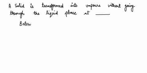 a-solid-is-transformed-into-vapour-without-going-through-the-liquid-phase-at-a-below-triple-point-c-triple-point-b-boiling-point-d-always-63612