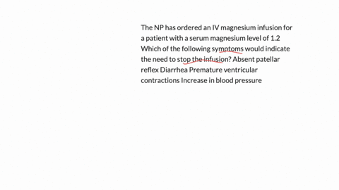 the-np-has-ordered-an-iv-magnesium-infusion-for-a-patient-with-a-serum-magnesium-level-of-12-which-of-the-following-symptoms-would-indicate-the-need-to-stop-the-infusion-absent-patellar-reflex-diarrhe