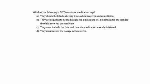 which-of-the-following-is-not-true-about-medication-logs-they-should-be-filled-out-every-time-a-child-receives-a-new-medicine-they-are-required-to-be-maintained-for-a-minimum-of-12-months-after-the-la