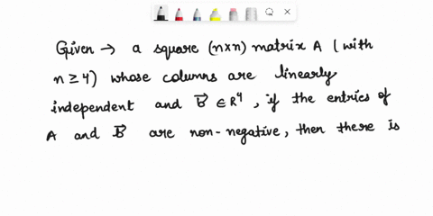 exercise-775-prove-or-disprove-given-square-n-x-n-matric-a-with-n-whose-columns-are-linearly-independent-and-vector-6-e-r-if-the-entries-of-and-b-are-non-negative-then-there-is-always-soluti-28946
