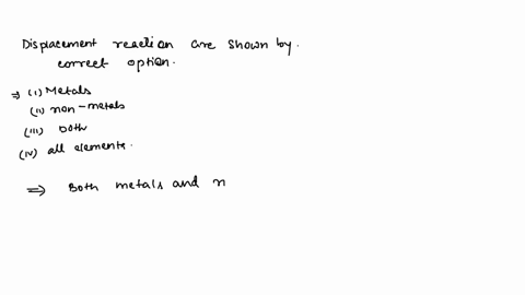 displacement-reaction-are-shown-by-a-metals-only-b-non-metals-only-c-both-metals-and-non-metals-d-all-the-elements-95129