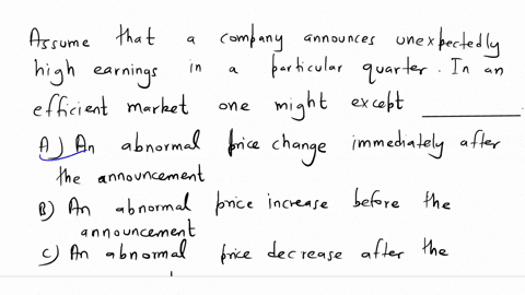 assume-that-a-company-announces-unexpectedly-high-earnings-in-a-particular-quarter-in-an-efficient-market-one-might-expect-_____________a-an-abnormal-price-change-immediately-after-the-annou-37067