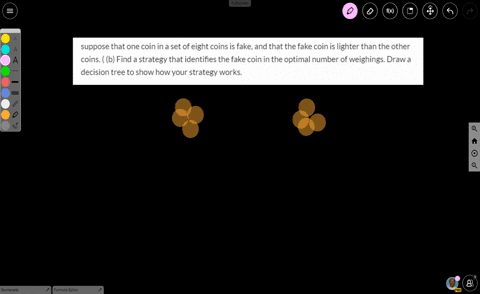 suppose-that-one-coin-in-a-set-of-eight-coins-is-fake-and-that-the-fake-coin-is-lighter-than-the-other-coins-b-find-a-strategy-that-identifies-the-fake-coin-in-the-optimal-number-of-weighing-68673