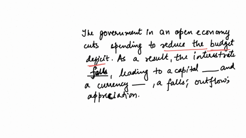 the-government-in-an-open-economy-cuts-spending-to-reduce-the-budget-deficit-as-a-result-the-interest-rate-_______-leading-to-a-capital-_______-and-a-currency-_______-a-falls-outflow-appreciation-b-fa