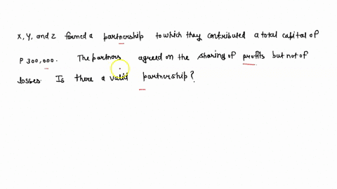 x-y-and-z-formed-a-partnership-to-which-they-contributed-a-total-capital-of-p300000-the-partners-agreed-on-the-sharing-of-profits-but-not-of-losses-is-there-a-valid-partnership-64849