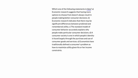 which-one-of-the-following-statements-is-false-a-economic-research-suggests-that-having-more-options-to-choose-from-doesnt-always-result-in-people-making-better-consumer-decisions-b-economic-research-