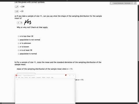 a-random-variable-x-is-normally-distributed_-it-has-a-mean-of-239-and-a-standard-deviation-of-23_-list-the-givens-with-correct-symbols-239-23-a-if-you-take-a-sample-of-size-11-can-you-say-wh-79243