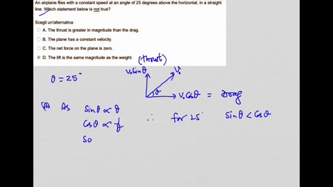 which-answer-is-the-correct-one-an-airplane-flies-with-a-constant-speed-at-an-angle-f-25-degrees-above-the-horizontal-in-a-straight-line-which-statement-below-is-not-true-scegli-unalternativ-31511