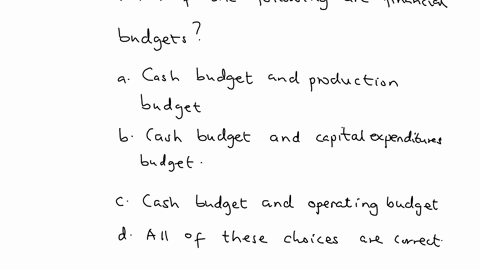 which-of-the-following-are-financial-budgets-a-cash-budget-and-production-budget-b-cash-budget-and-capital-expenditures-budget-c-cash-budget-and-operating-budget-d-all-of-these-choices-are-correct