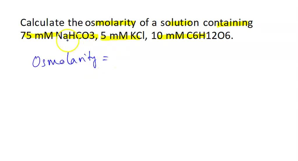 SOLVED Calculate the osmolarity of a solution containing 75 mM NaHCO3, 5 mM KCl, 10 mM C6H12O6.