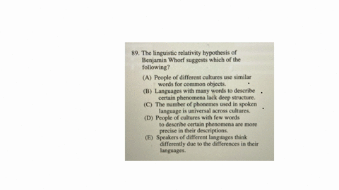 89-the-linguistic-relativity-hypothesis-of-benjamin-whorf-suggests-which-of-the-following-a-people-of-different-cultures-use-similar-words-for-common-objects-b-languages-with-many-words-to-describe-ce