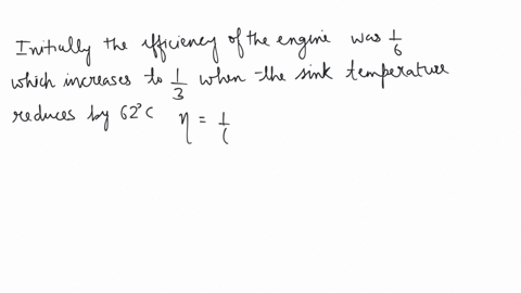 a-reversible-engine-converts-one-sixth-of-the-heat-input-into-work-when-the-temperature-of-the-sink-is-reduced-by-62oc-the-efficiency-of-the-engine-is-doubled-the-temperatures-of-the-source-and-sink-a