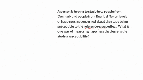 a-person-is-hoping-to-study-how-people-from-denmark-and-people-from-russia-differ-on-levels-of-happinessm-concerned-about-the-study-being-susceptible-to-the-reference-group-effect-what-is-on-99767