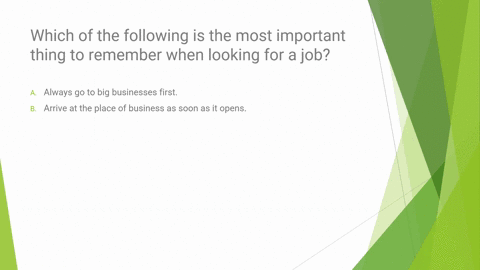 which-of-the-following-is-the-most-important-thing-to-remember-when-looking-for-a-job-a-always-go-to-big-businesses-first-b-arrive-at-the-place-of-business-as-soon-as-it-opens-c-carry-inform-21124