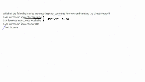 which-of-the-following-is-used-in-computing-cash-payments-for-merchandise-using-the-direct-method-a-an-increase-in-accounts-receivable-b-a-decrease-in-accounts-receivable-c-an-increase-in-accounts-pay