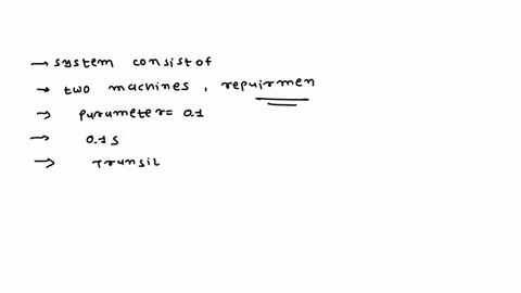 a-system-consists-of-two-machines-and-two-repairmen-each-machine-can-work-until-failure-at-an-exponentially-distributed-random-time-in-hours-with-parameter-01-a-failed-machine-can-be-repaire-22094