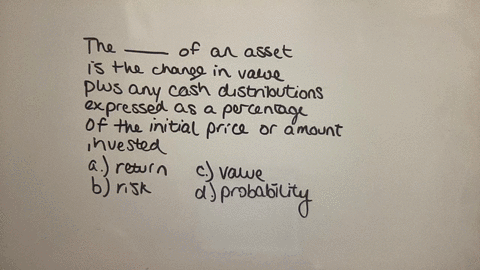 the-of-an-asset-is-the-change-in-value-plus-any-cash-distributions-expressed-as-a-percentage-of-the-initial-price-or-amount-invested-question-1-options-a-return-b-risk-c-value-d-probability