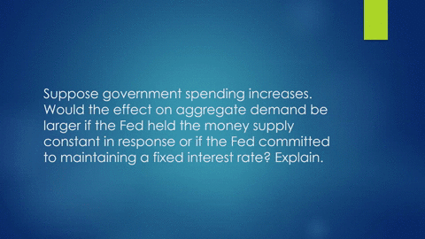 suppose-government-spending-increases-would-the-effect-on-aggregate-demand-be-larger-if-the-fed-he-3-33451