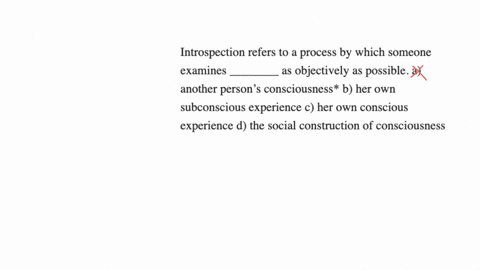 introspection-refers-to-a-process-by-which-someone-examines-________-as-objectively-as-possible-a-another-persons-consciousness-b-her-own-subconscious-experience-c-her-own-conscious-experience-d-the-s