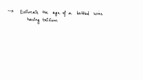 estimate-the-age-of-a-bottled-wine-thathas-a-tritium-3h-content-75-that-of-freshly-bottled-wine-tritium-decays-by-beta-decay-and-has-a-half-life-of-123-yr-22983