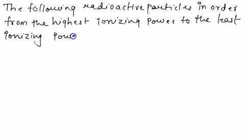 question-5-rank-the-following-radioactive-particles-in-order-from-the-highest-ionizing-power-to-the-least-ionizing-power-alpha-gamma-beta-22677