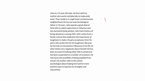 john-is-a-15-year-old-male-he-lives-with-his-mother-who-works-multiple-jobs-to-make-ends-meet-they-reside-in-a-rough-lower-socioeconomic-neighborhood-he-has-not-seen-his-biological-father-in-10-years-