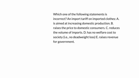 which-one-of-the-following-statements-is-incorrect-an-import-tariff-on-imported-clothes-a-is-aimed-at-increasing-domestic-production-b-raises-the-price-to-domestic-consumers-c-reduces-the-volume-of-im